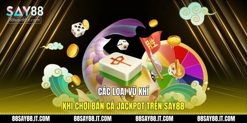Các loại vũ khí khi chơi bắn cá jackpot trên Say88