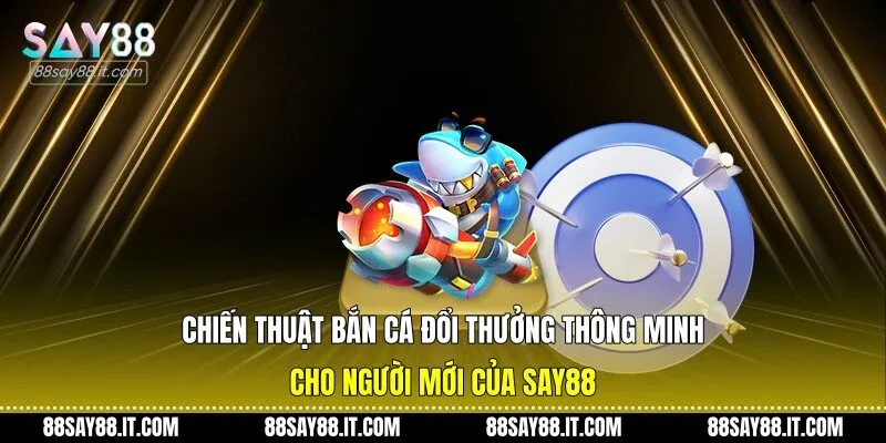 Chiến thuật bắn cá đổi thưởng thông minh cho người mới của Say88