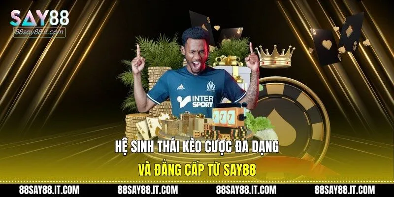 Hệ sinh thái kèo cược đa dạng và đẳng cấp từ Say88