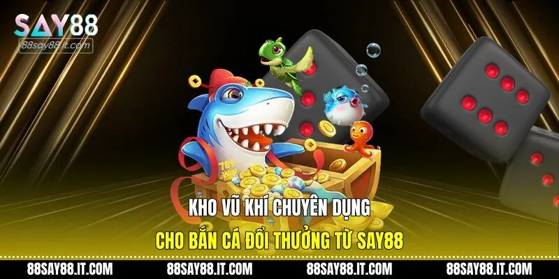 Kho vũ khí chuyên dụng cho bắn cá đổi thưởng từ Say88