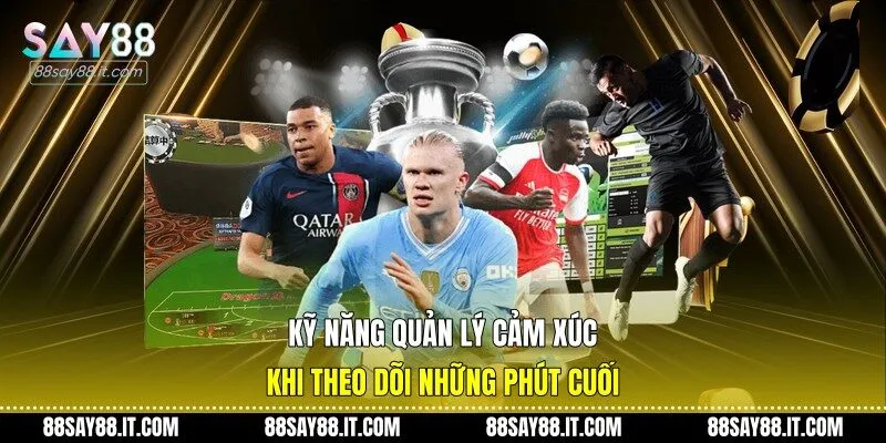Kỹ năng quản lý cảm xúc khi theo dõi những phút cuối