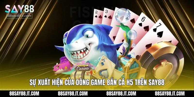 Sự xuất hiện của dòng game bắn cá H5 trên Say88